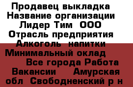 Продавец выкладка › Название организации ­ Лидер Тим, ООО › Отрасль предприятия ­ Алкоголь, напитки › Минимальный оклад ­ 28 000 - Все города Работа » Вакансии   . Амурская обл.,Свободненский р-н